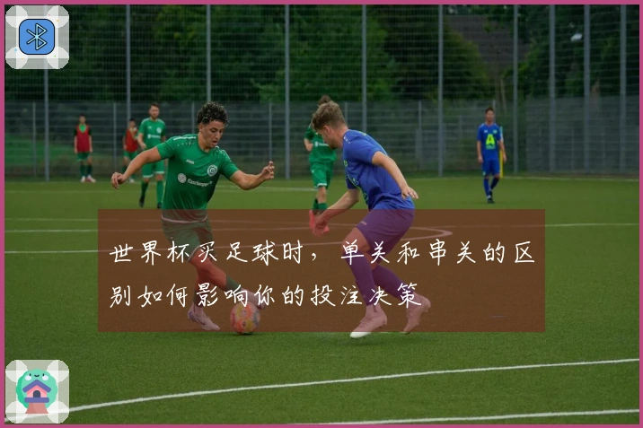 世界杯买足球时，单关和串关的区别如何影响你的投注决策