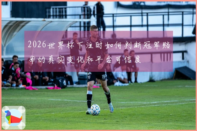 2026世界杯下注时如何判断冠军赔率的真实变化和平台可信度