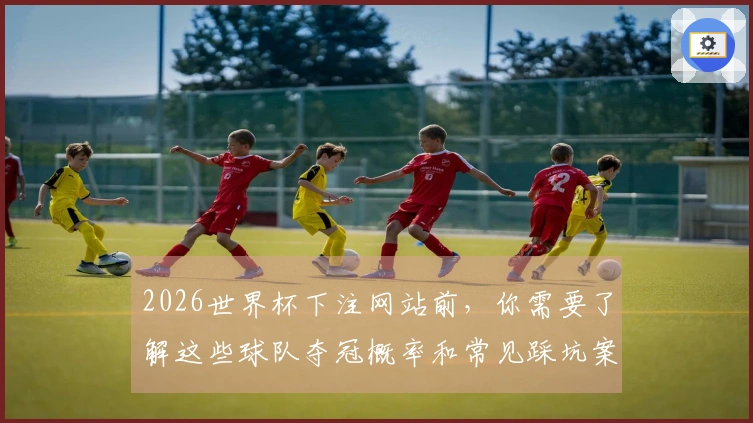 2026世界杯下注网站前，你需要了解这些球队夺冠概率和常见踩坑案例
