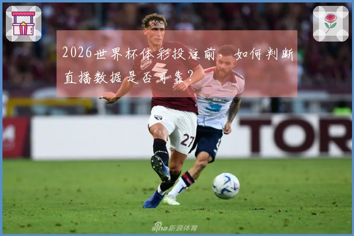 2026世界杯体彩投注前,如何判断直播数据是否可靠?