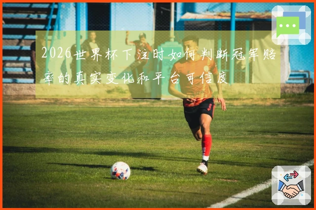 2026世界杯下注时如何判断冠军赔率的真实变化和平台可信度