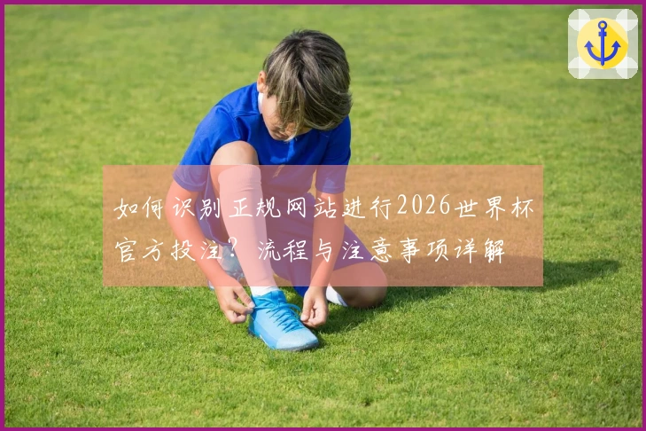 如何识别正规网站进行2026世界杯官方投注？流程与注意事项详解
