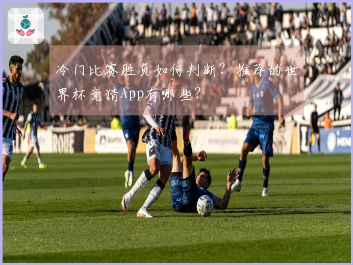 冷门比赛胜负如何判断？推荐的世界杯竞猜App有哪些？