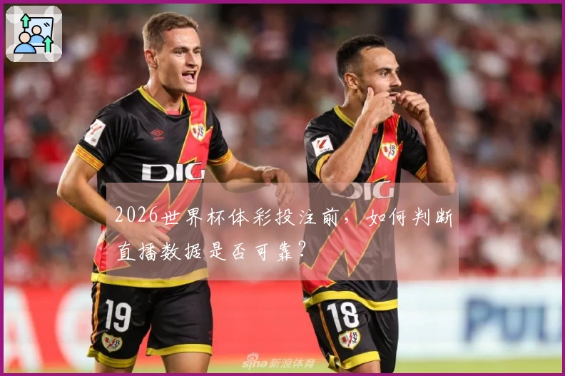 2026世界杯体彩投注前，如何判断直播数据是否可靠？