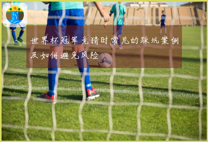 世界杯冠军竞猜时常见的踩坑案例及如何避免风险
