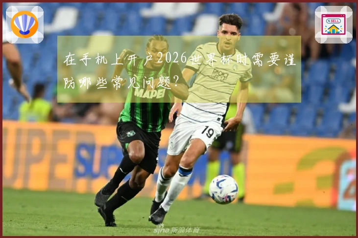在手机上开户2026世界杯时需要谨防哪些常见问题？