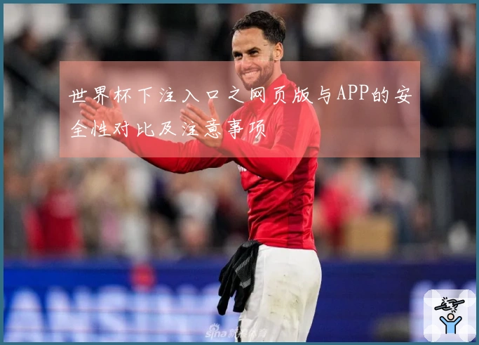 世界杯下注入口之网页版与APP的安全性对比及注意事项