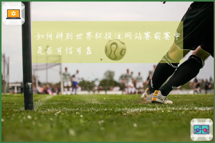 如何辨别世界杯投注网站赛前赛中是否可信可靠