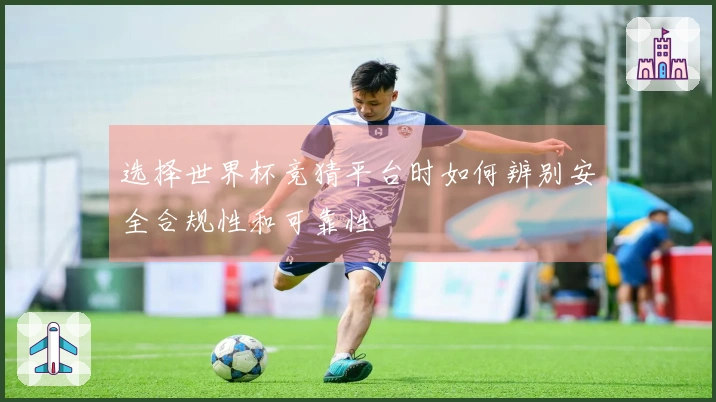 选择世界杯竞猜平台时如何辨别安全合规性和可靠性