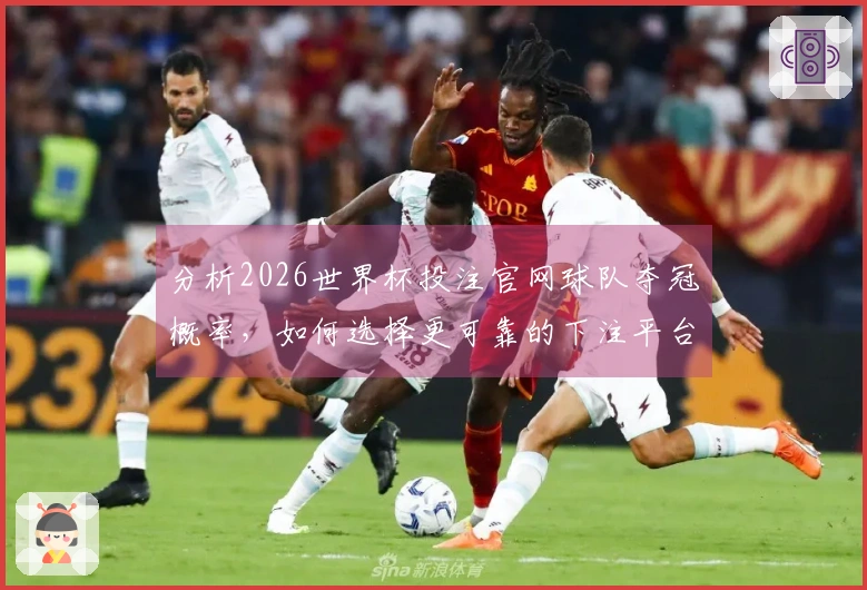 分析2026世界杯投注官网球队夺冠概率，如何选择更可靠的下注平台？