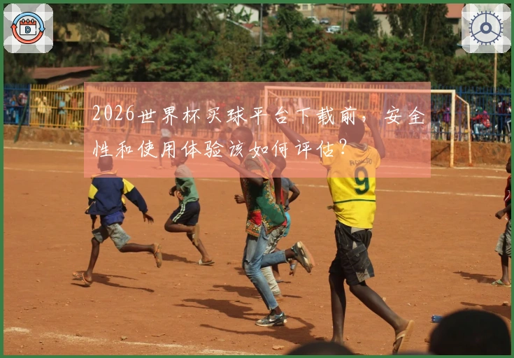 2026世界杯买球平台下载前，安全性和使用体验该如何评估？