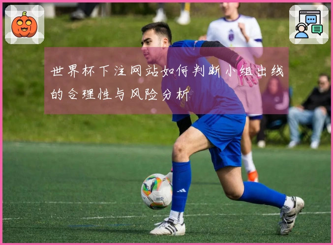世界杯下注网站如何判断小组出线的合理性与风险分析
