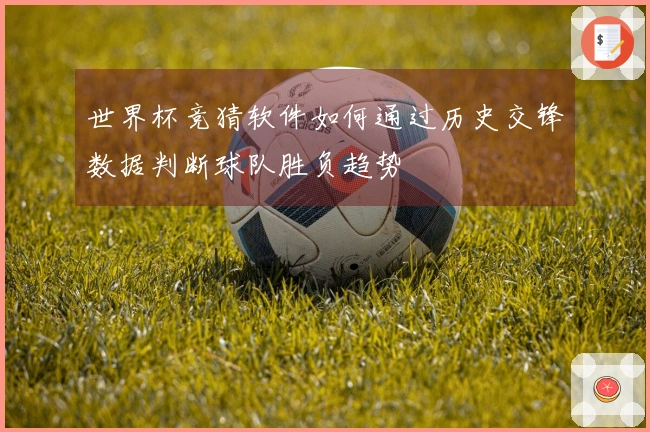 世界杯竞猜软件如何通过历史交锋数据判断球队胜负趋势