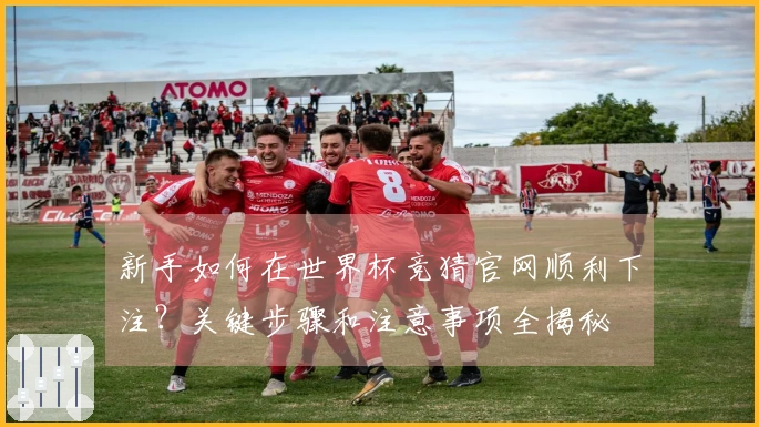 新手如何在世界杯竞猜官网顺利下注？关键步骤和注意事项全揭秘