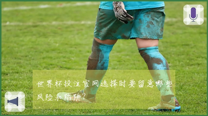 世界杯投注官网选择时要留意哪些风险和陷阱？