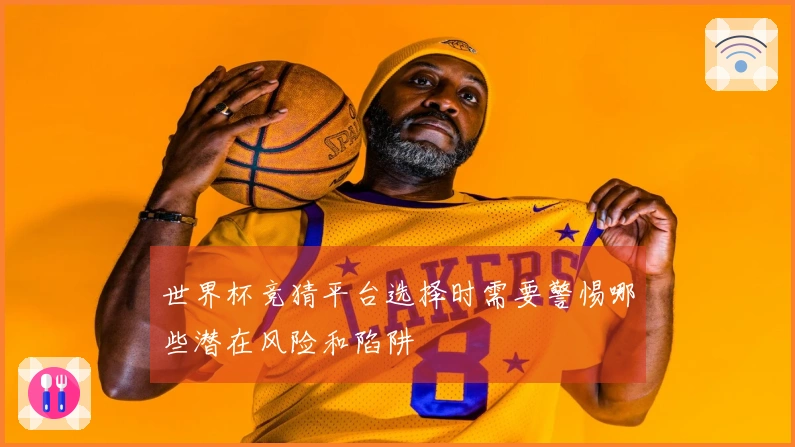 世界杯竞猜平台选择时需要警惕哪些潜在风险和陷阱