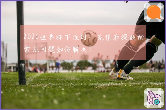 2026世界杯下注时，充值和提款的常见问题如何解决？