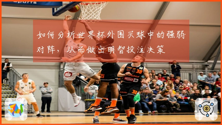 如何分析世界杯外围买球中的强弱对阵，从而做出明智投注决策