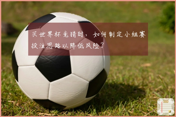 买世界杯竞猜时，如何制定小组赛投注思路以降低风险？