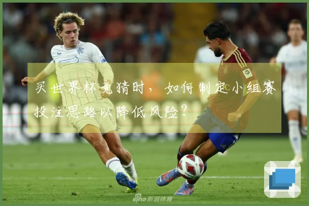 买世界杯竞猜时，如何制定小组赛投注思路以降低风险？
