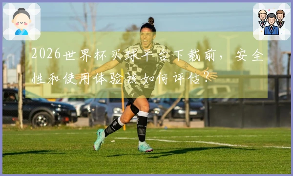 2026世界杯买球平台下载前，安全性和使用体验该如何评估？