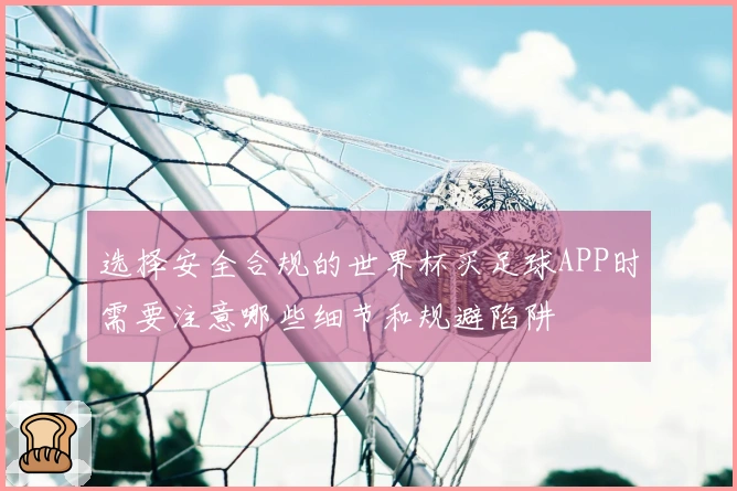 选择安全合规的世界杯买足球APP时需要注意哪些细节和规避陷阱