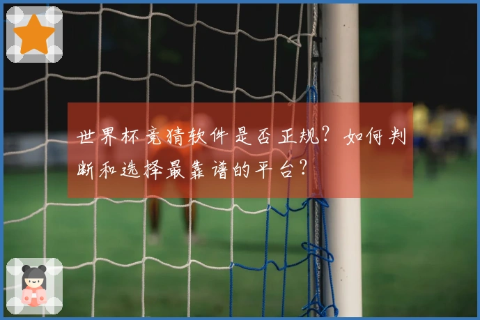 世界杯竞猜软件是否正规？如何判断和选择最靠谱的平台？