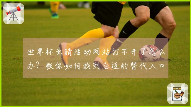 世界杯竞猜活动网站打不开了怎么办？教你如何找到合适的替代入口