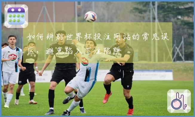 如何辨别世界杯投注网站的常见误区，避免陷入下注陷阱