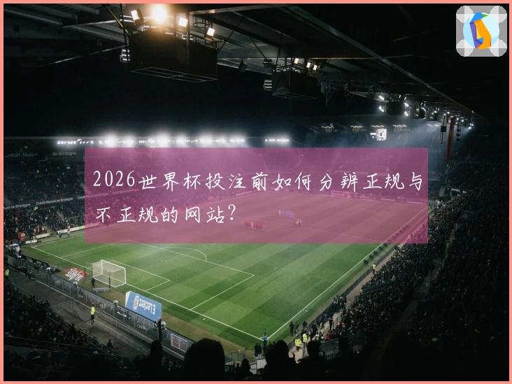 2026世界杯投注前如何分辨正规与不正规的网站？