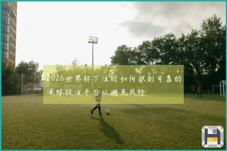 2026世界杯下注时如何识别可靠的滚球投注平台以避免风险