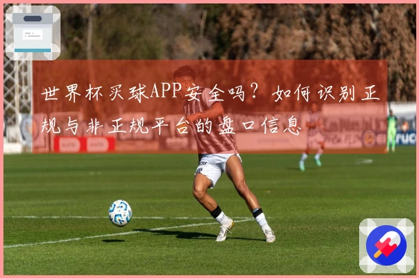 世界杯买球APP安全吗？如何识别正规与非正规平台的盘口信息