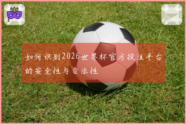 如何识别2026世界杯官方投注平台的安全性与合法性