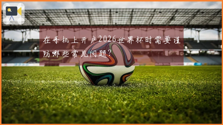 在手机上开户2026世界杯时需要谨防哪些常见问题？