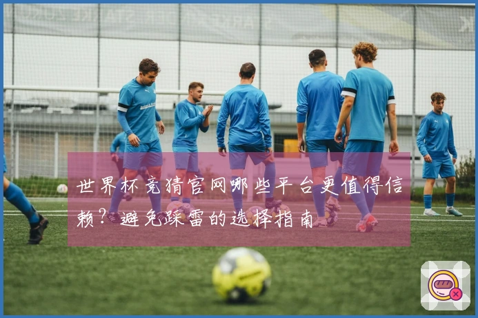 世界杯竞猜官网哪些平台更值得信赖？避免踩雷的选择指南